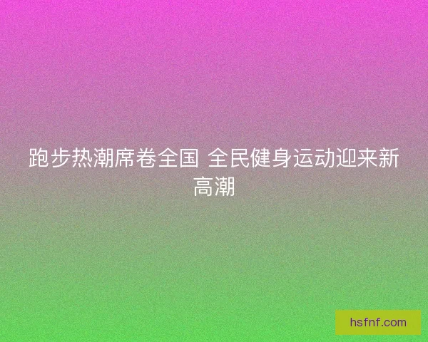 跑步热潮席卷全国 全民健身运动迎来新高潮