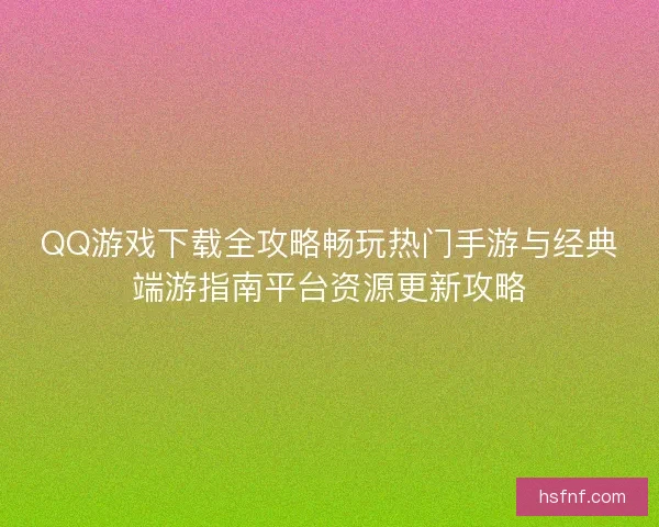 QQ游戏下载全攻略畅玩热门手游与经典端游指南平台资源更新攻略