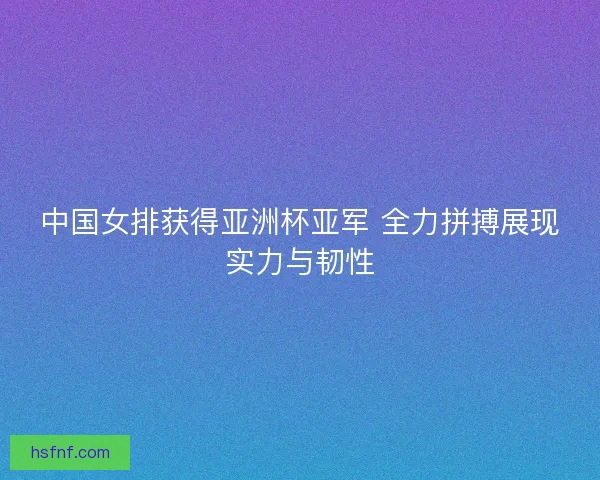 中国女排获得亚洲杯亚军 全力拼搏展现实力与韧性 中国女排获得亚洲杯亚军 全力拼搏展现实力与韧性