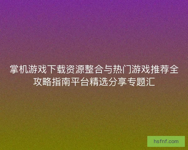 掌机游戏下载资源整合与热门游戏推荐全攻略指南平台精选分享专题汇 掌机游戏下载资源整合与热门游戏推荐全攻略指南平台精选分享专题汇