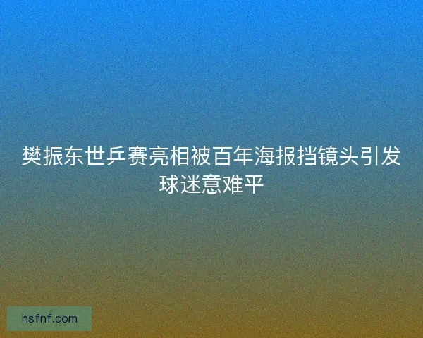 樊振东世乒赛亮相被百年海报挡镜头引发球迷意难平 樊振东世乒赛亮相被百年海报挡镜头引发球迷意难平
