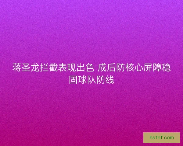 蒋圣龙拦截表现出色 成后防核心屏障稳固球队防线