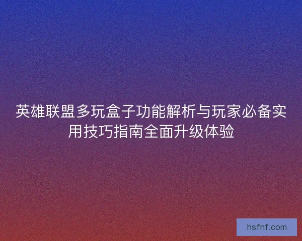 英雄联盟多玩盒子功能解析与玩家必备实用技巧指南全面升级体验 英雄联盟多玩盒子功能解析与玩家必备实用技巧指南全面升级体验