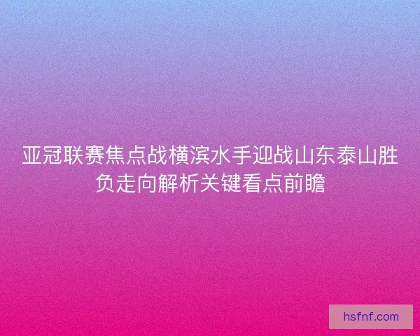 亚冠联赛焦点战横滨水手迎战山东泰山胜负走向解析关键看点前瞻 亚冠联赛焦点战横滨水手迎战山东泰山胜负走向解析关键看点前瞻