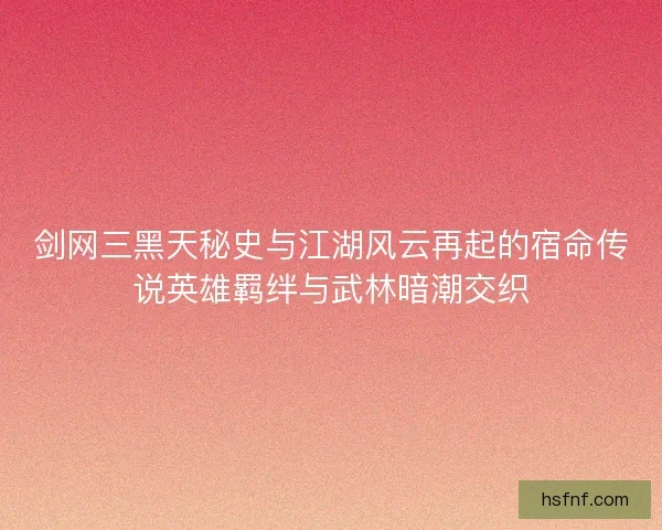 剑网三黑天秘史与江湖风云再起的宿命传说英雄羁绊与武林暗潮交织 剑网三黑天秘史与江湖风云再起的宿命传说英雄羁绊与武林暗潮交织