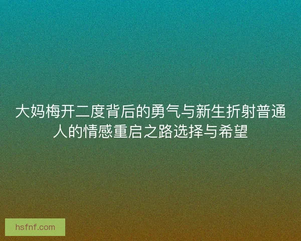 大妈梅开二度背后的勇气与新生折射普通人的情感重启之路选择与希望