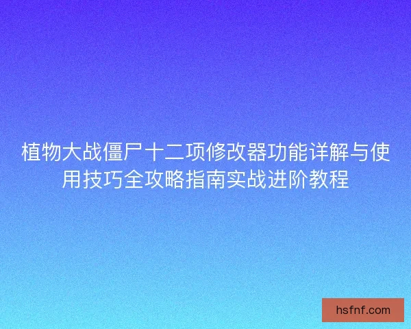 植物大战僵尸十二项修改器功能详解与使用技巧全攻略指南实战进阶教程 植物大战僵尸十二项修改器功能详解与使用技巧全攻略指南实战进阶教程