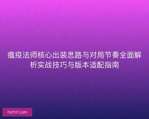 瘟疫法师核心出装思路与对局节奏全面解析实战技巧与版本适配指南 瘟疫法师核心出装思路与对局节奏全面解析实战技巧与版本适配指南