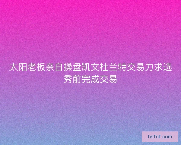 太阳老板亲自操盘凯文杜兰特交易力求选秀前完成交易
