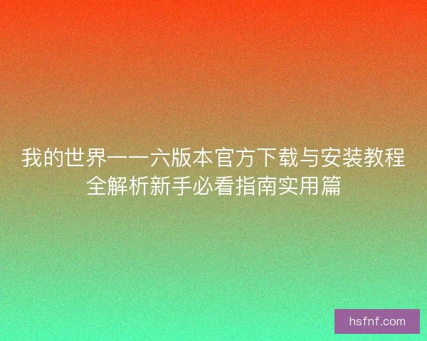 我的世界一一六版本官方下载与安装教程全解析新手必看指南实用篇 我的世界一一六版本官方下载与安装教程全解析新手必看指南实用篇