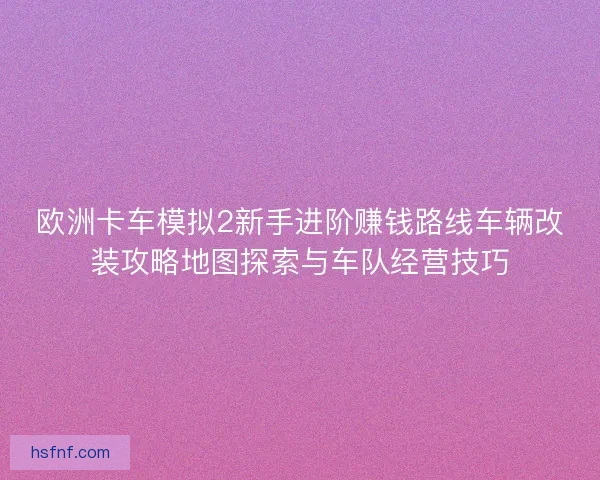 欧洲卡车模拟2新手进阶赚钱路线车辆改装攻略地图探索与车队经营技巧