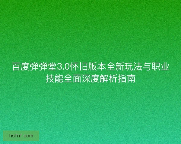 百度弹弹堂3.0怀旧版本全新玩法与职业技能全面深度解析指南