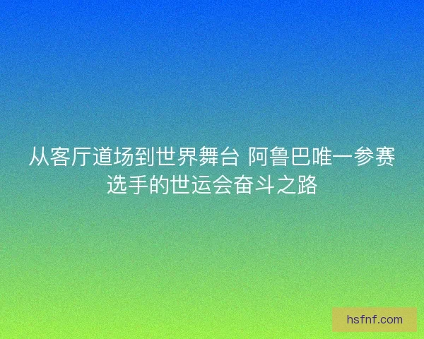 从客厅道场到世界舞台 阿鲁巴唯一参赛选手的世运会奋斗之路 从客厅道场到世界舞台 阿鲁巴唯一参赛选手的世运会奋斗之路