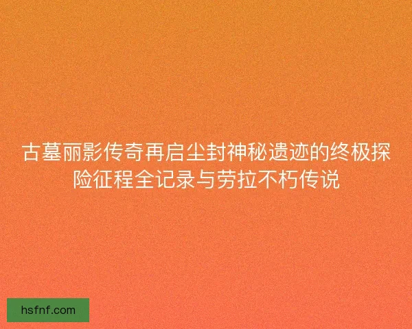 古墓丽影传奇再启尘封神秘遗迹的终极探险征程全记录与劳拉不朽传说 古墓丽影传奇再启尘封神秘遗迹的终极探险征程全记录与劳拉不朽传说