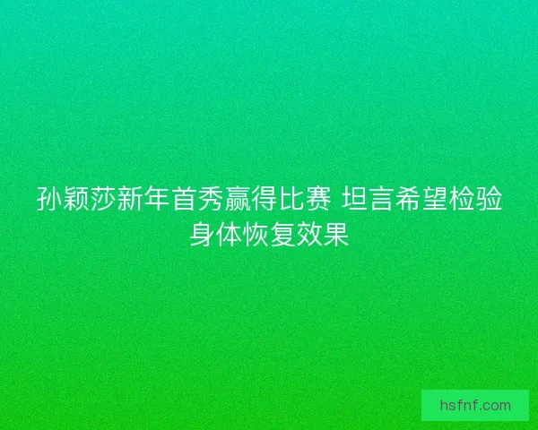 孙颖莎新年首秀赢得比赛 坦言希望检验身体恢复效果