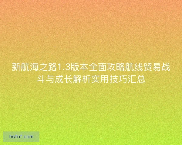 新航海之路1.3版本全面攻略航线贸易战斗与成长解析实用技巧汇总 新航海之路1.3版本全面攻略航线贸易战斗与成长解析实用技巧汇总