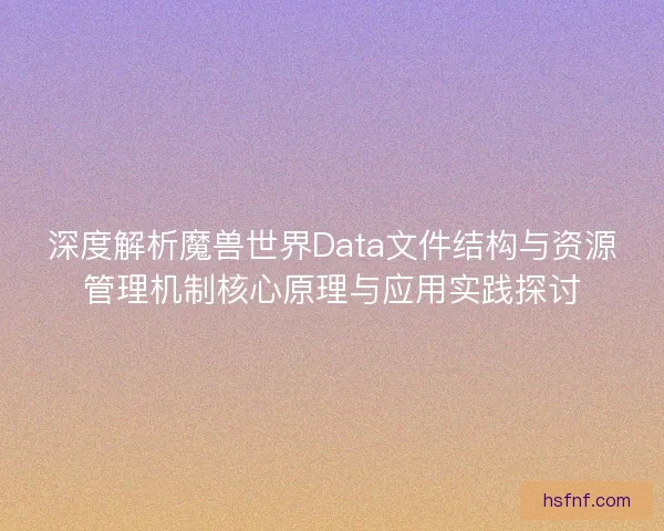 深度解析魔兽世界Data文件结构与资源管理机制核心原理与应用实践探讨 深度解析魔兽世界Data文件结构与资源管理机制核心原理与应用实践探讨