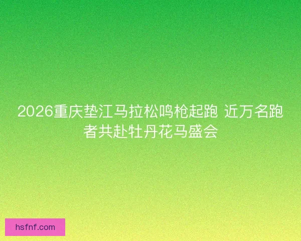 2026重庆垫江马拉松鸣枪起跑 近万名跑者共赴牡丹花马盛会 2026重庆垫江马拉松鸣枪起跑 近万名跑者共赴牡丹花马盛会