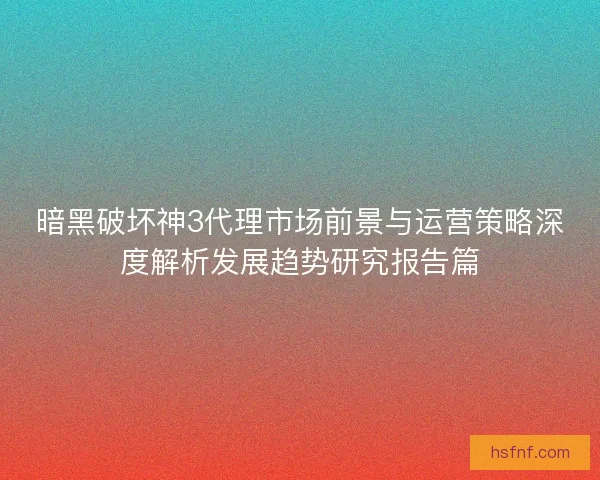 暗黑破坏神3代理市场前景与运营策略深度解析发展趋势研究报告篇 暗黑破坏神3代理市场前景与运营策略深度解析发展趋势研究报告篇