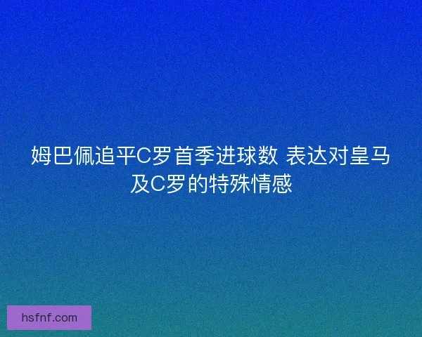 姆巴佩追平C罗首季进球数 表达对皇马及C罗的特殊情感 姆巴佩追平C罗首季进球数 表达对皇马及C罗的特殊情感